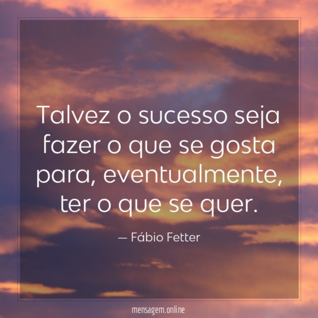 Talvez o sucesso seja fazer o que se gosta para