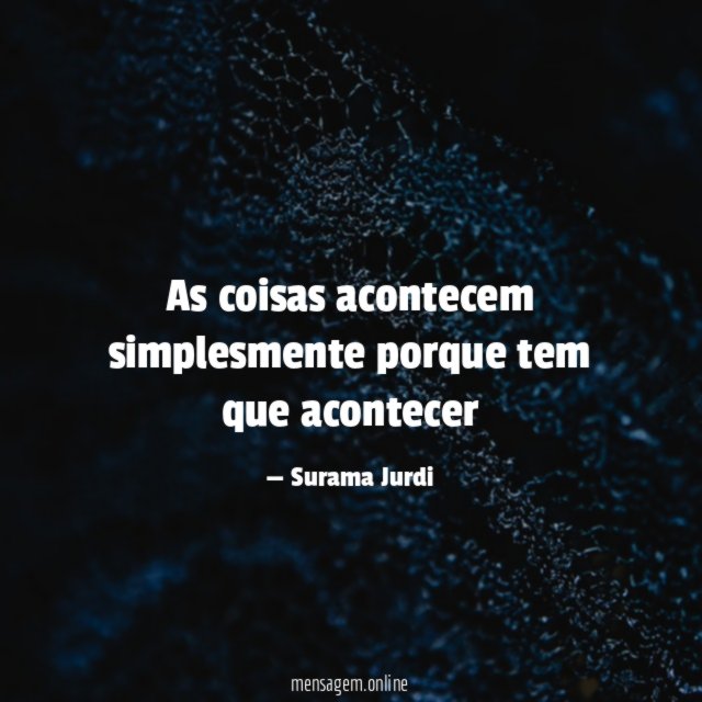 As coisas acontecem simplesmente porque tem que acontecer