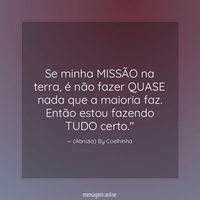 "Se minha MISSÃO na terra, é não fazer QUASE nada que a maioria faz. Então estou fazendo TUDO certo."