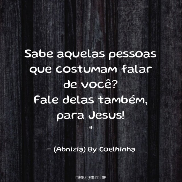 "Sabe aquelas pessoas que costumam falar de você? Fale delas também, para Jesus!"