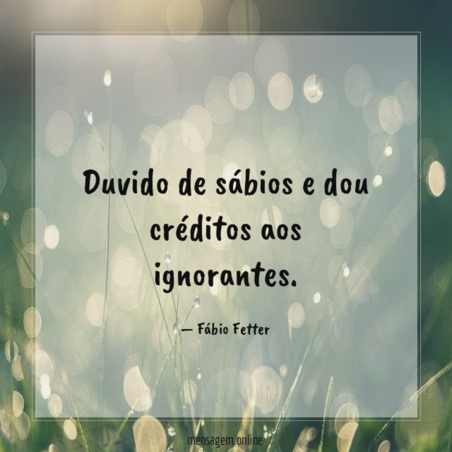 Duvido de sábios e dou créditos aos ignorantes
