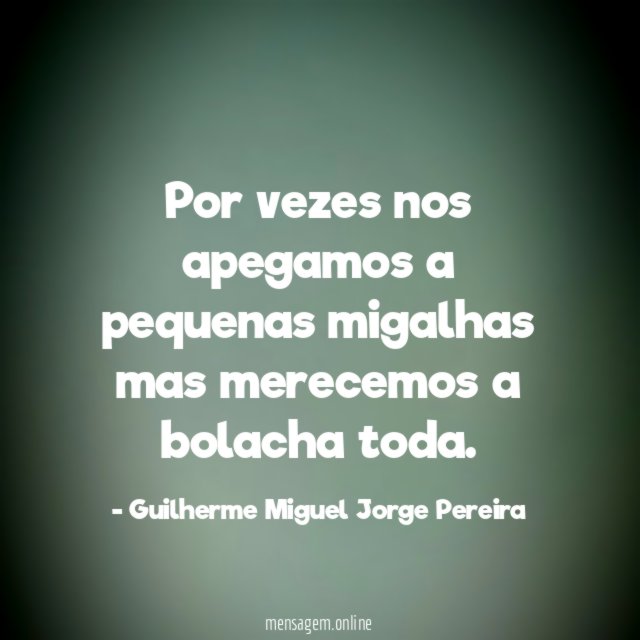 Por vezes nos apegamos a pequenas migalhas mas merecemos a bolacha toda