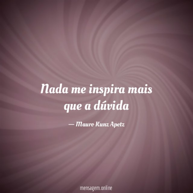 Nada me inspira mais que a dúvida