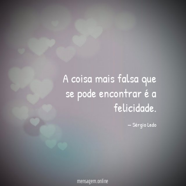 A coisa mais falsa que se pode encontrar é a felicidade