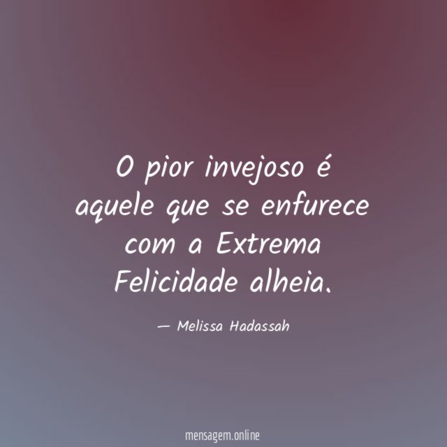 O pior invejoso é aquele que se enfurece com a Extrema Felicidade alheia