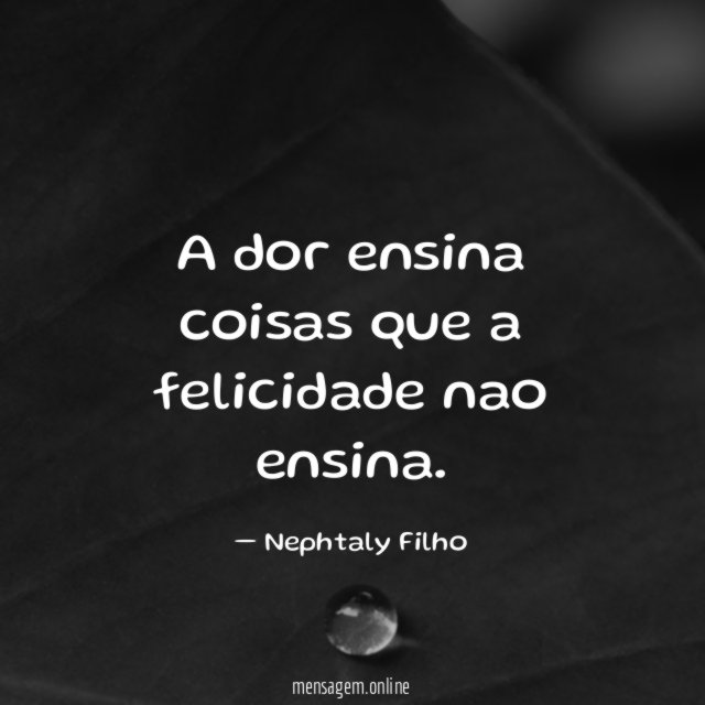 A dor ensina coisas que a felicidade nao ensina