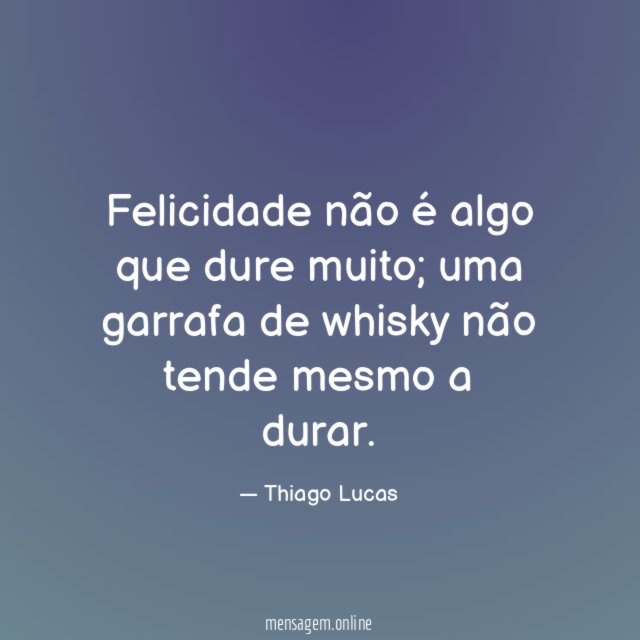 Felicidade não é algo que dure muito
