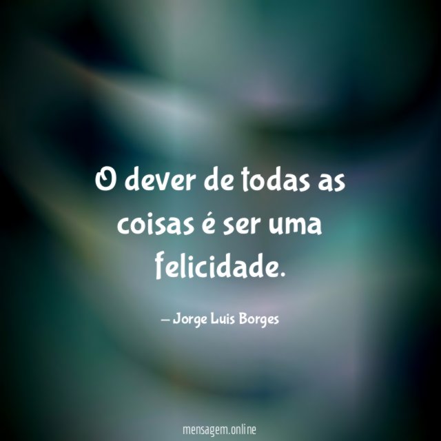O dever de todas as coisas é ser uma felicidade