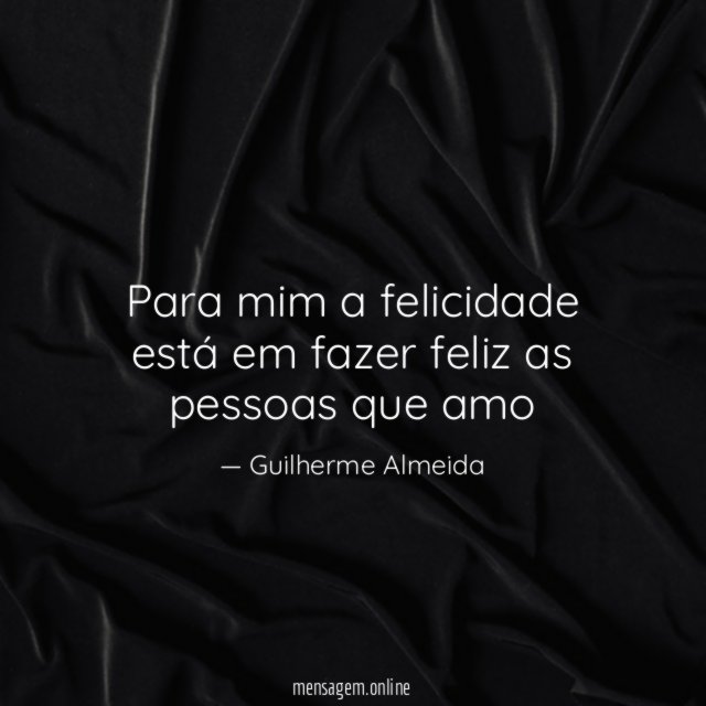 Para mim a felicidade está em fazer feliz as pessoas que amo