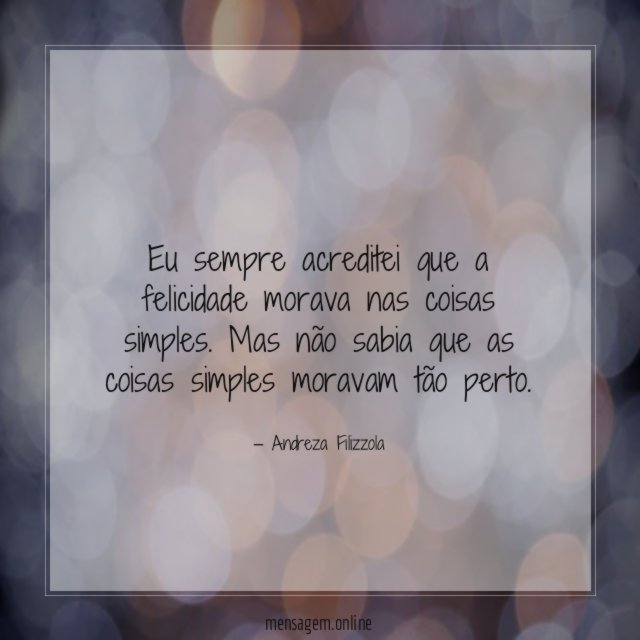 Eu sempre acreditei que a felicidade morava nas coisas simples