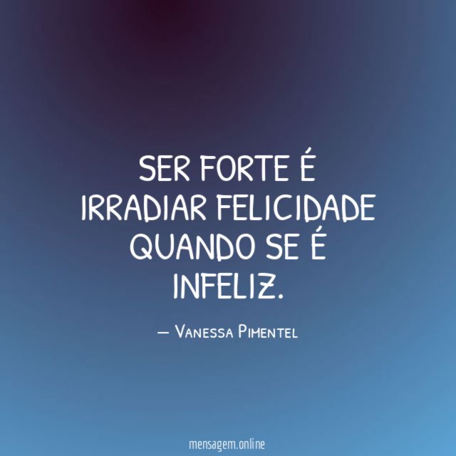 Ser forte é irradiar felicidade quando se é infeliz