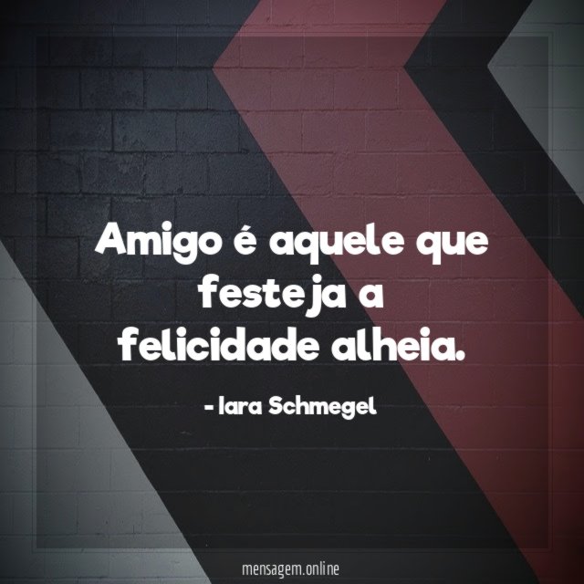 Amigo é aquele que festeja a felicidade alheia
