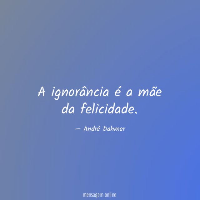 A ignorância é a mãe da felicidade