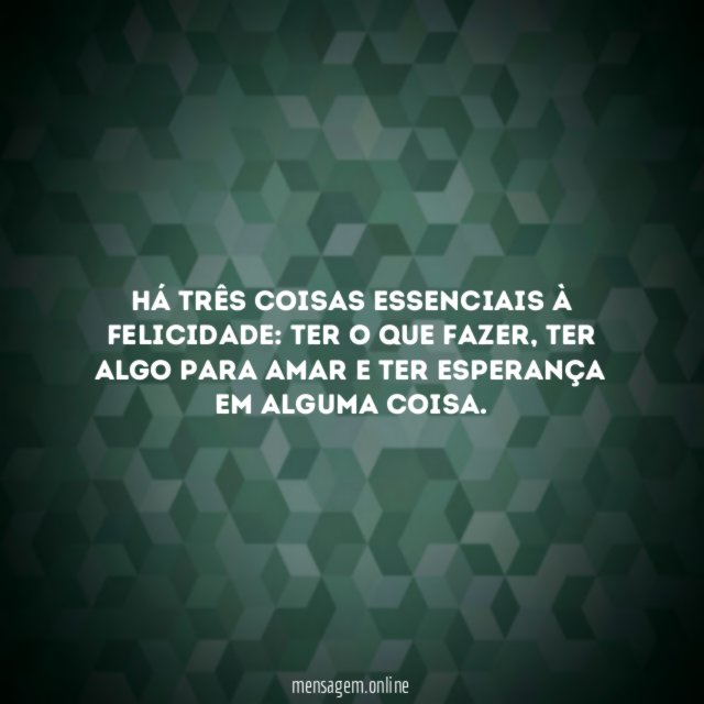Há três coisas essenciais à FELICIDADE