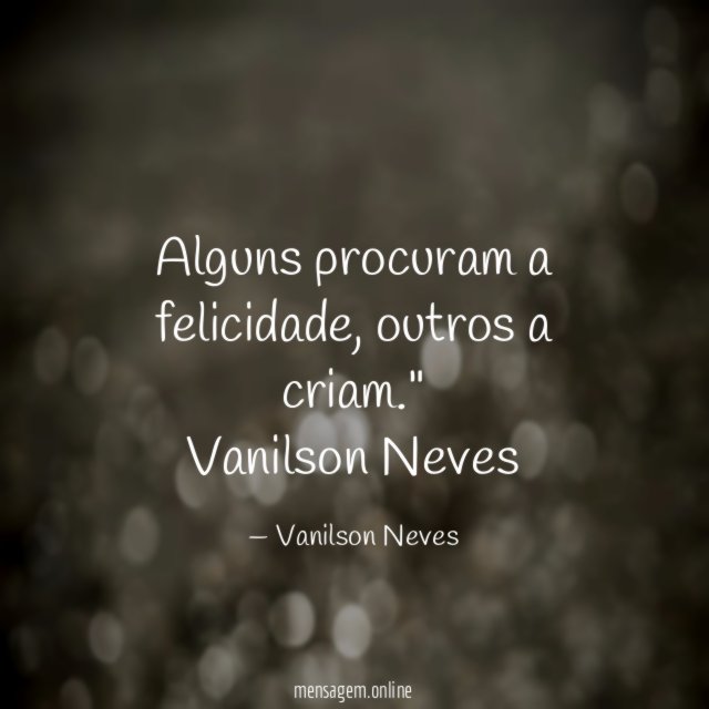 "Alguns procuram a felicidade, outros a criam."