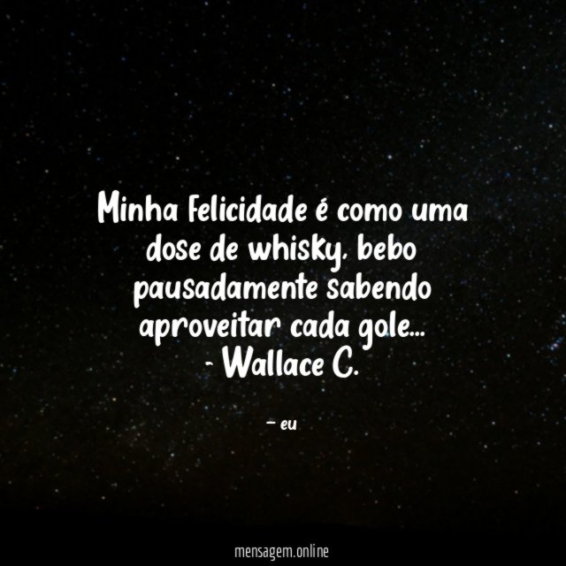 Minha felicidade é como uma dose de whisky, bebo pausadamente sabendo aproveitar cada gole…