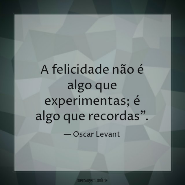 A felicidade não é algo que experimentas