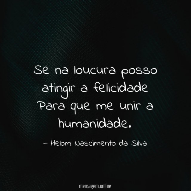 Se na loucura posso atingir a felicidade Para que