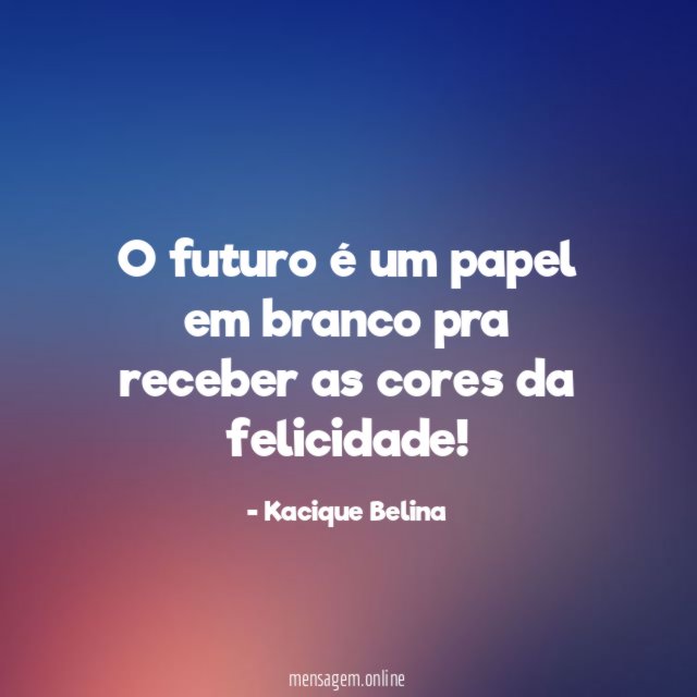 O futuro é um papel em branco pra receber as cores da felicidade
