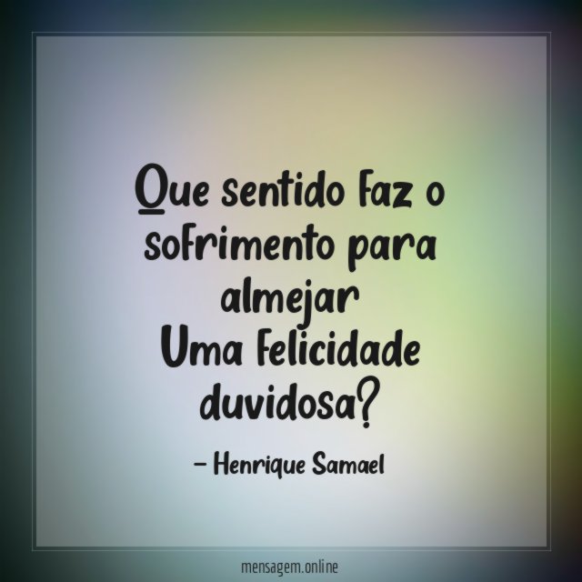 Que sentido faz o sofrimento para almejar Uma felicidade duvidosa