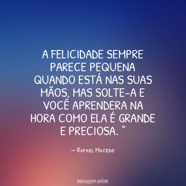 A FELICIDADE SEMPRE PARECE PEQUENA QUANDO ESTÁ NAS SUAS MÃOS