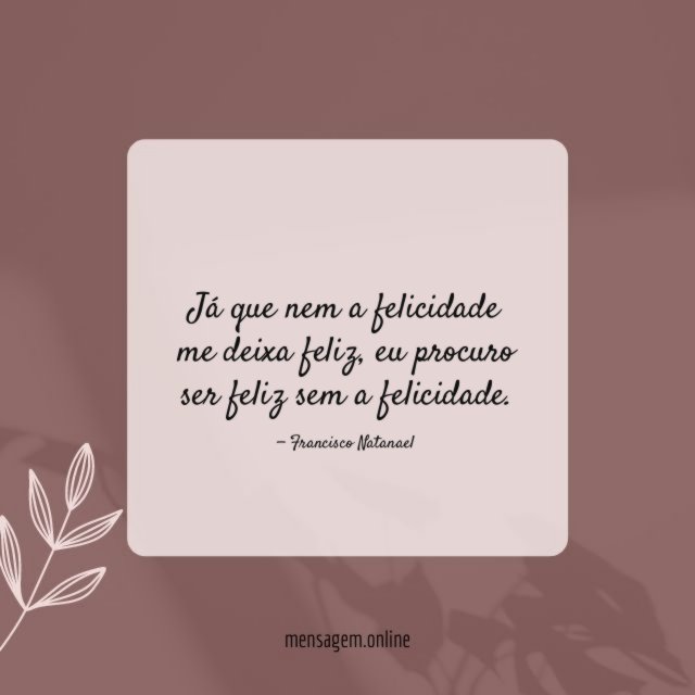 Já que nem a felicidade me deixa feliz