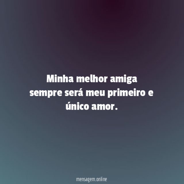 Minha melhor amiga sempre será meu primeiro e único amor