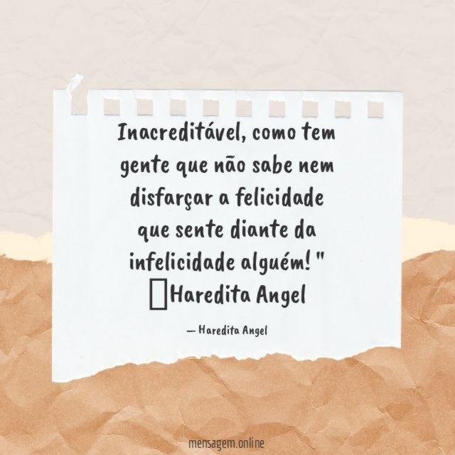 "Inacreditável, como tem gente que não sabe nem disfarçar a felicidade que sente diante da infelicidade alguém!"