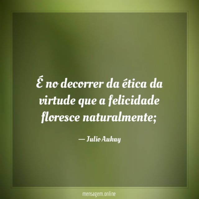 É no decorrer da ética da virtude que a felicidade floresce naturalmente