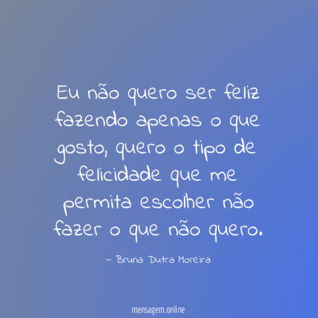Eu não quero ser feliz fazendo apenas o que gosto