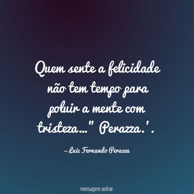 "Quem sente a felicidade não tem tempo para poluir a mente com tristeza…"