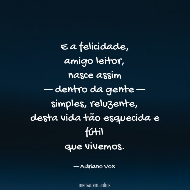 E a felicidade,
amigo leitor,
nasce assim
— dentro da gente —