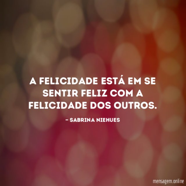 A felicidade está em se sentir feliz com a felicidade dos outros