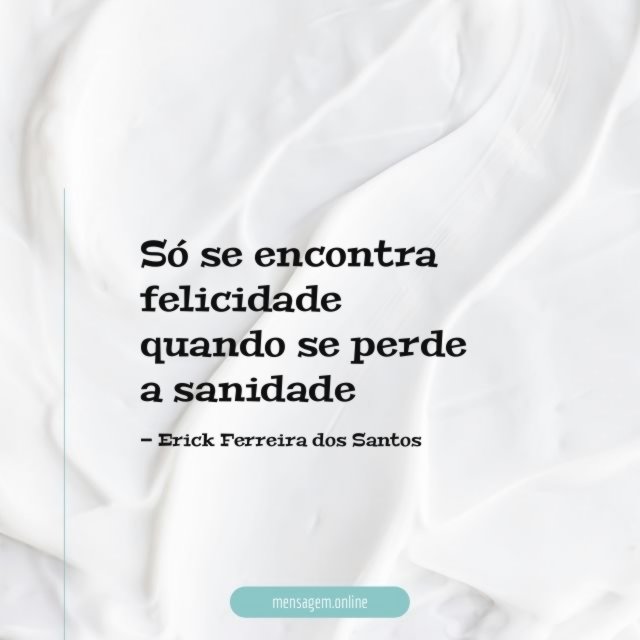 Só se encontra felicidade quando se perde a sanidade