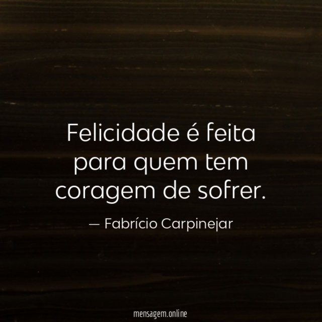 Felicidade é feita para quem tem coragem de sofrer