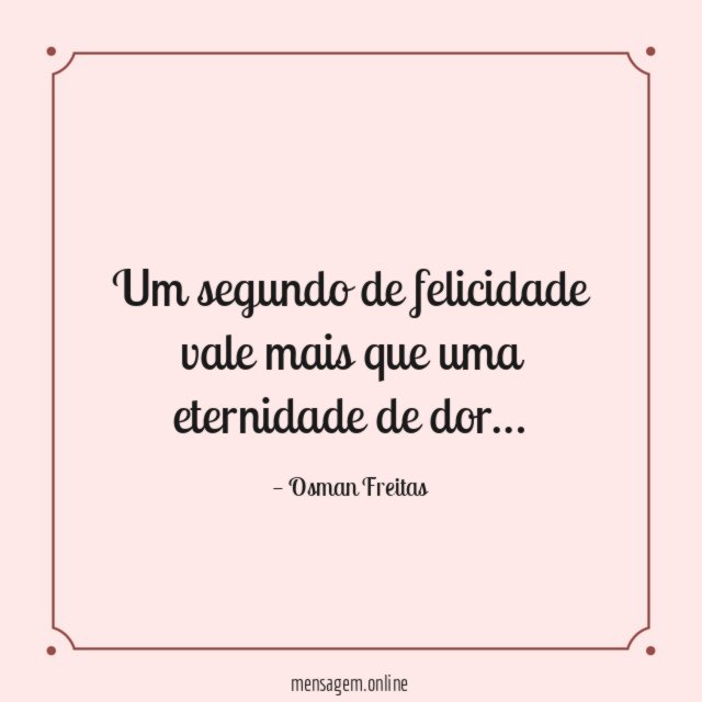 Um segundo de felicidade vale mais que uma eternidade de dor