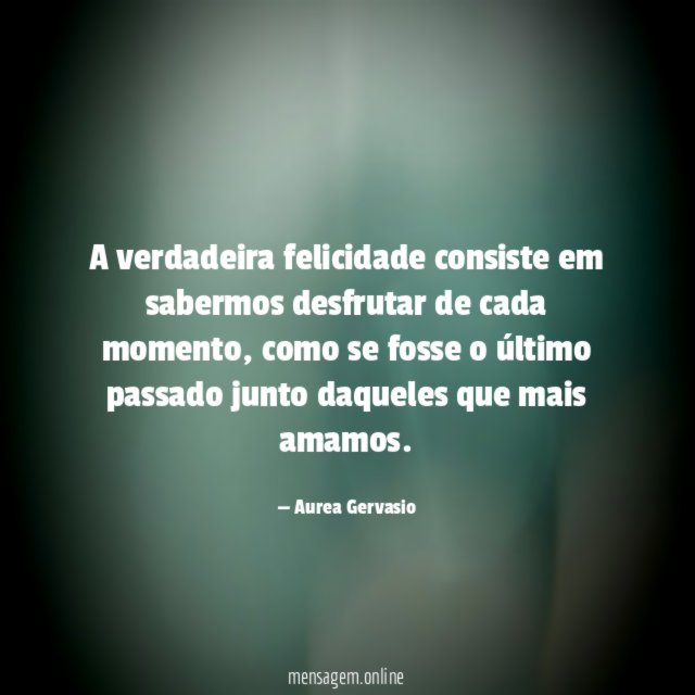 A verdadeira felicidade consiste em sabermos desfrutar de cada momento