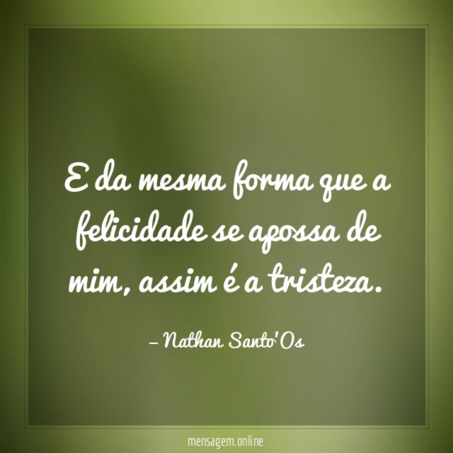 E da mesma forma que a felicidade se apossa de mim