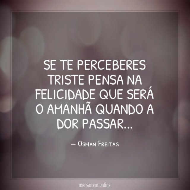 Se te perceberes triste pensa na felicidade que