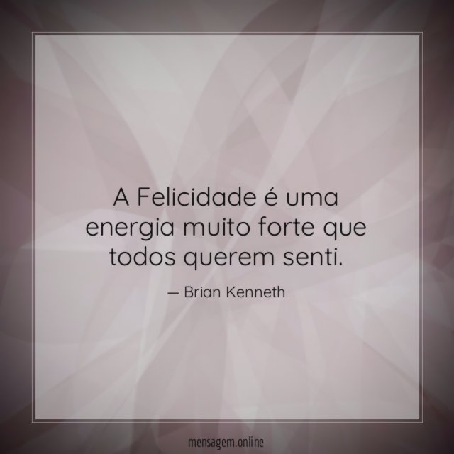 A Felicidade é uma energia muito forte que todos querem senti