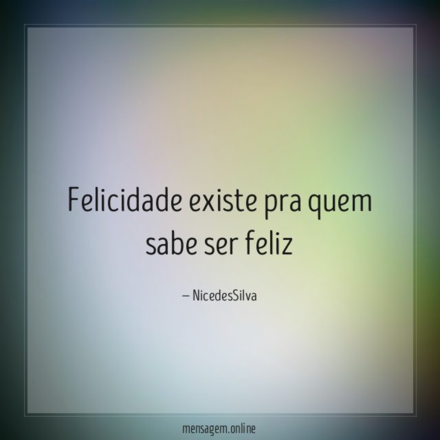Felicidade existe pra quem sabe ser feliz"