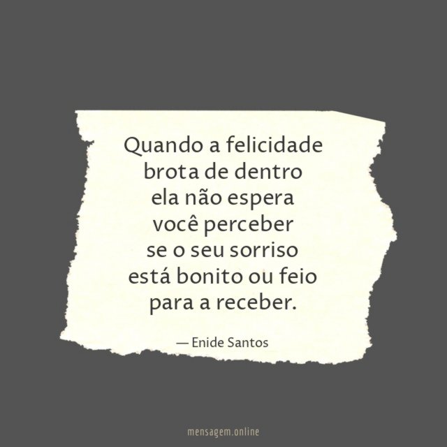 Quando a felicidade
brota de dentro
ela não espera
você perceber
se o seu sorriso
está bonito ou feio
para a receber.