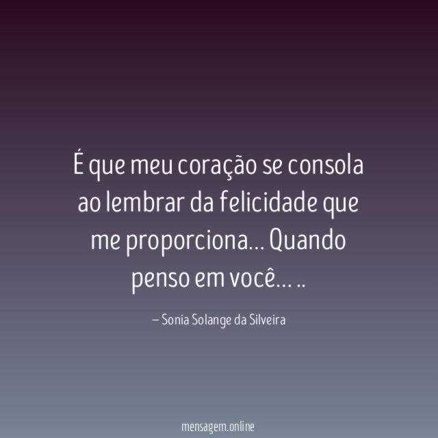 É que meu coração se consola ao lembrar da felicidade que me proporciona…
Quando penso em você…