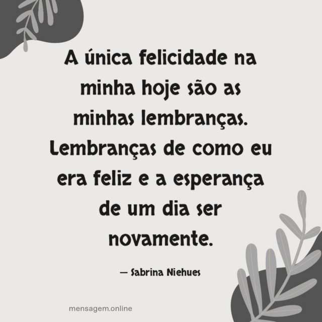 A única felicidade na minha hoje são as minhas lembranças