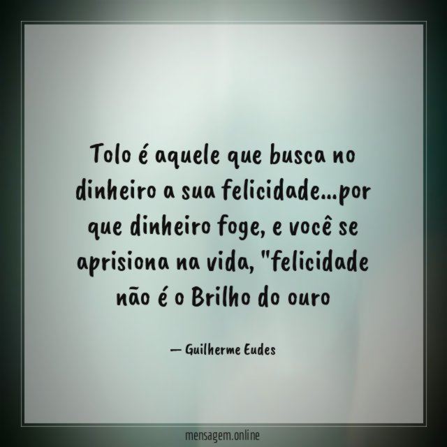 tolo é aquele que busca no dinheiro a sua felicidade