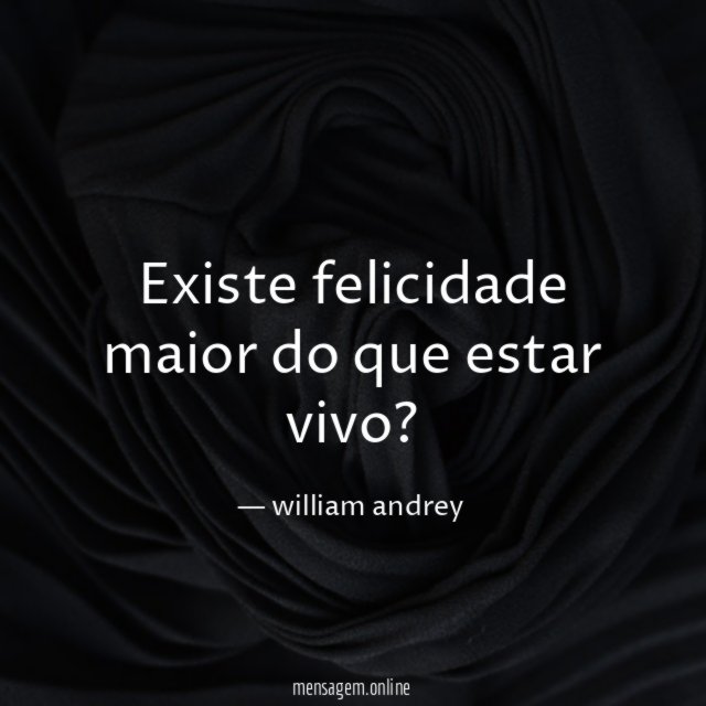 Existe felicidade maior do que estar vivo