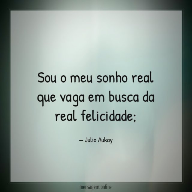 Sou o meu sonho real que vaga em busca da real felicidade