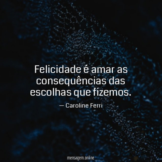 Felicidade é amar as consequências das escolhas que fizemos