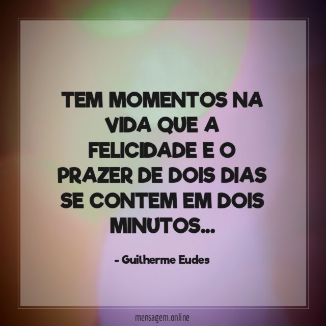 TEM MOMENTOS NA VIDA QUE A FELICIDADE E