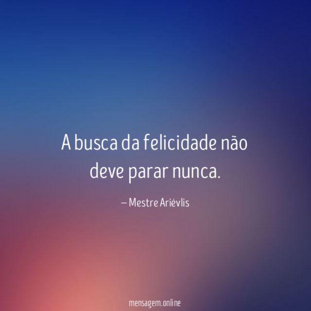 A busca da felicidade não deve parar nunca